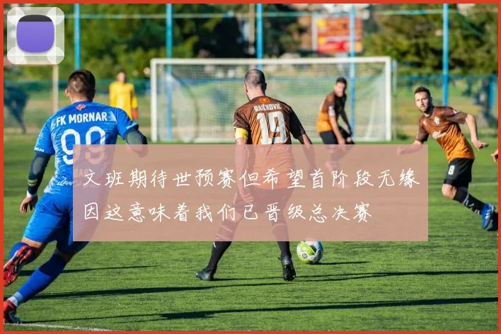 文班期待世预赛但希望首阶段无缘因这意味着我们已晋级总决赛